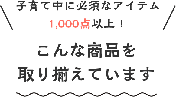 子育て中に必須なアイテム1,000点以上！ こんな商品を取り揃えています