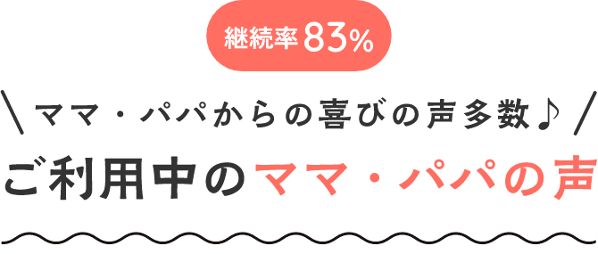 継続率83% ママ・パパからの喜びの声多数♪ ご利用中のママ・パパの声