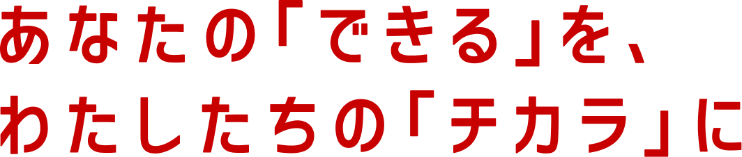 あなたの「できる」を、わたしたちの「チカラ」に